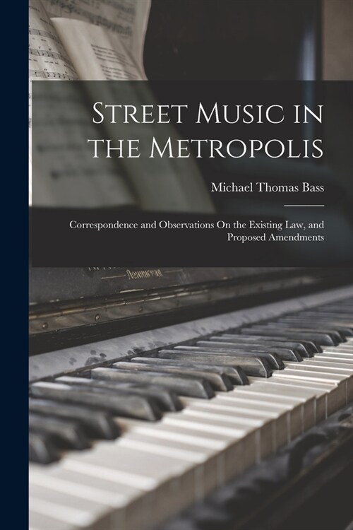 Street Music in the Metropolis: Correspondence and Observations On the Existing Law, and Proposed Amendments (Paperback)