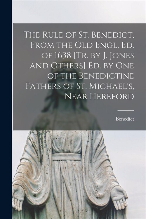 The Rule of St. Benedict, From the Old Engl. Ed. of 1638 [Tr. by J. Jones and Others] Ed. by One of the Benedictine Fathers of St. Michaels, Near Her (Paperback)