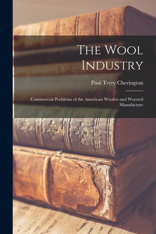 The Wool Industry: Commercial Problems of the American Woolen and Worsted Manufacture (Paperback)