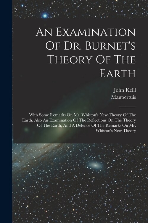 An Examination Of Dr. Burnets Theory Of The Earth: With Some Remarks On Mr. Whistons New Theory Of The Earth. Also An Examination Of The Reflections (Paperback)