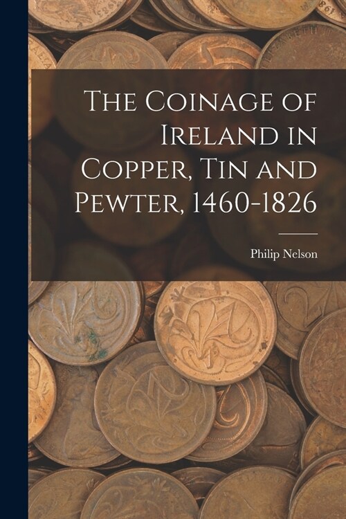 The Coinage of Ireland in Copper, tin and Pewter, 1460-1826 (Paperback)