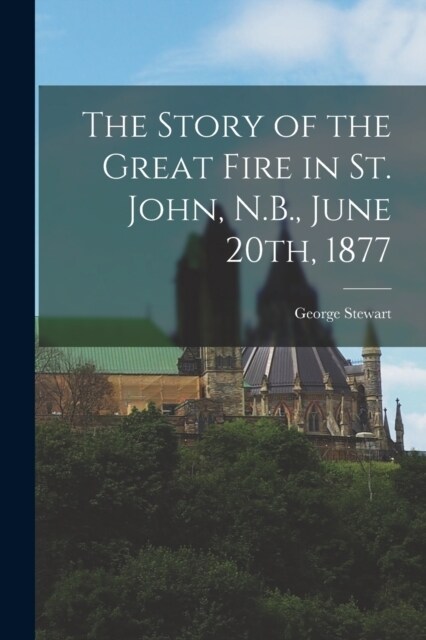 The Story of the Great Fire in St. John, N.B., June 20th, 1877 (Paperback)