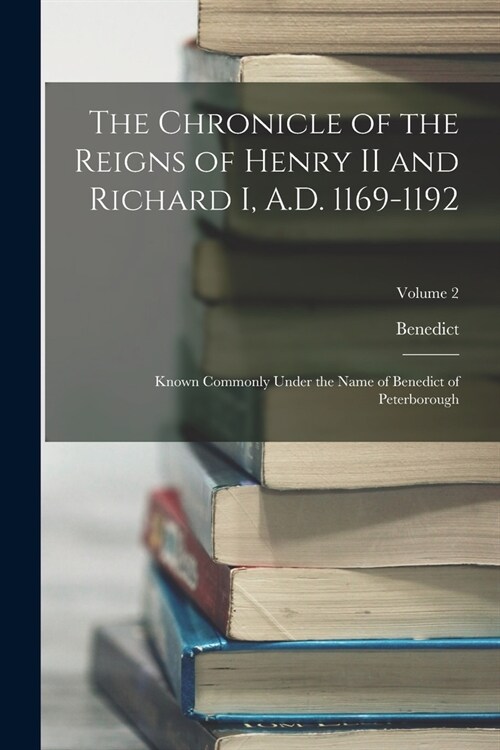 The Chronicle of the Reigns of Henry II and Richard I, A.D. 1169-1192: Known Commonly Under the Name of Benedict of Peterborough; Volume 2 (Paperback)