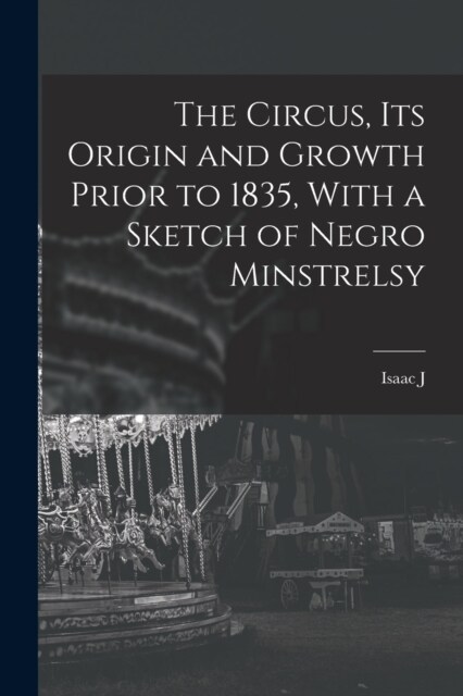 The Circus, its Origin and Growth Prior to 1835, With a Sketch of Negro Minstrelsy (Paperback)