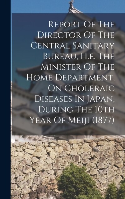 Report Of The Director Of The Central Sanitary Bureau, H.e. The Minister Of The Home Department, On Choleraic Diseases In Japan, During The 10th Year (Hardcover)