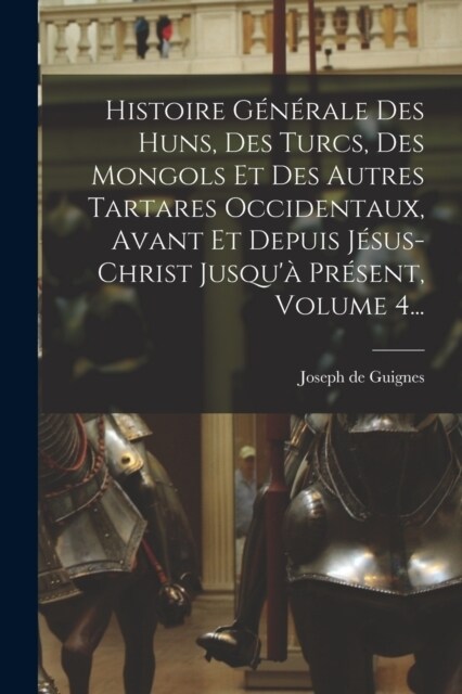 Histoire G??ale Des Huns, Des Turcs, Des Mongols Et Des Autres Tartares Occidentaux, Avant Et Depuis J?us-christ Jusqu?Pr?ent, Volume 4... (Paperback)