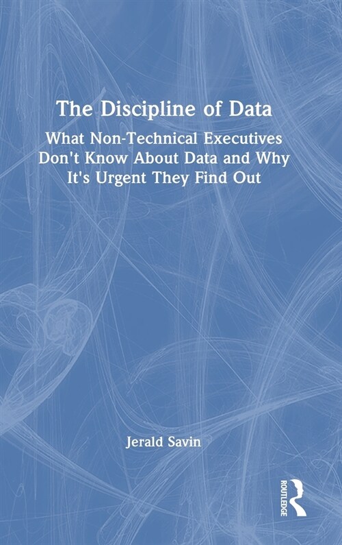 The Discipline of Data : What Non-Technical Executives Dont Know About Data and Why Its Urgent They Find Out (Hardcover)