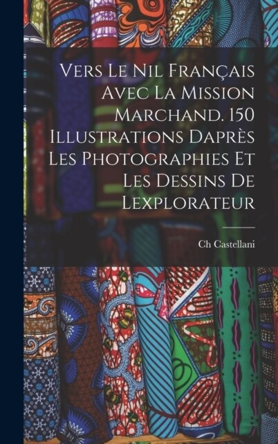 Vers le Nil fran?is avec la mission Marchand. 150 illustrations dapr? les photographies et les dessins de lexplorateur (Hardcover)