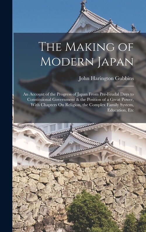 The Making of Modern Japan: An Account of the Progress of Japan From Pre-Feudal Days to Constituional Government & the Position of a Great Power, (Hardcover)