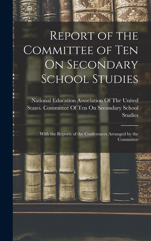 Report of the Committee of Ten On Secondary School Studies: With the Reports of the Conferences Arranged by the Committee (Hardcover)