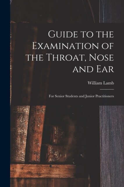 Guide to the Examination of the Throat, Nose and Ear: For Senior Students and Junior Practitioners (Paperback)