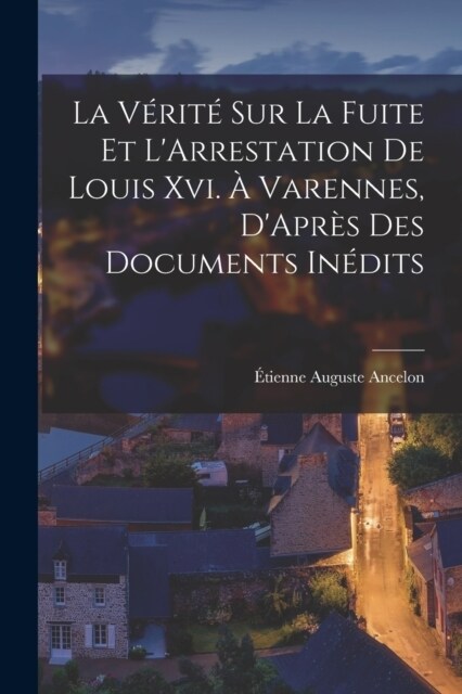 La V?it?Sur La Fuite Et LArrestation De Louis Xvi. ?Varennes, DApr? Des Documents In?its (Paperback)