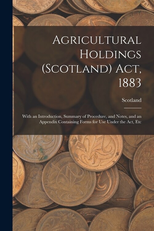 Agricultural Holdings (Scotland) Act, 1883: With an Introduction, Summary of Procedure, and Notes, and an Appendix Containing Forms for Use Under the (Paperback)