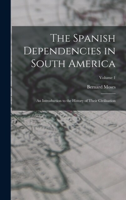 The Spanish Dependencies in South America: An Introduction to the History of Their Civilisation; Volume 1 (Hardcover)