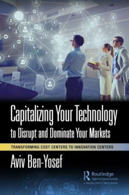 Capitalizing Your Technology to Disrupt and Dominate Your Markets : Transforming Cost Centers to Innovation Centers (Hardcover)