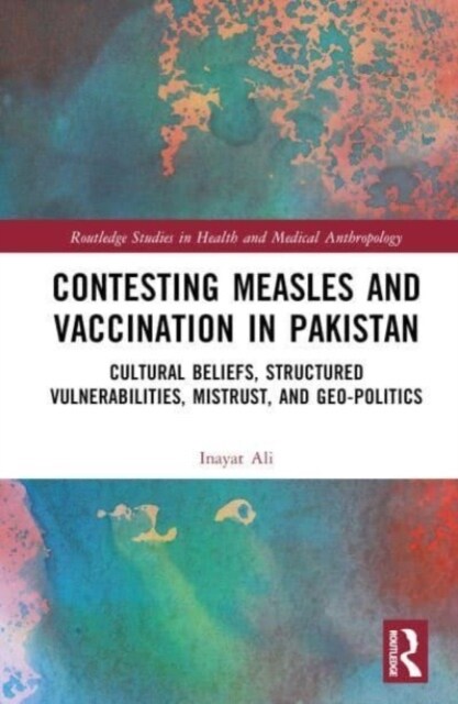 Contesting Measles and Vaccination in Pakistan : Cultural Beliefs, Structured Vulnerabilities, Mistrust, and Geo-Politics (Hardcover)