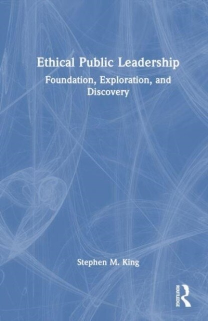 Ethical Public Leadership : Foundation, Exploration, and Discovery (Hardcover)