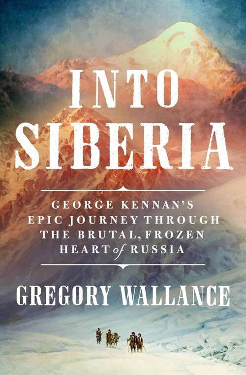 Into Siberia: George Kennans Epic Journey Through the Brutal, Frozen Heart of Russia (Hardcover)