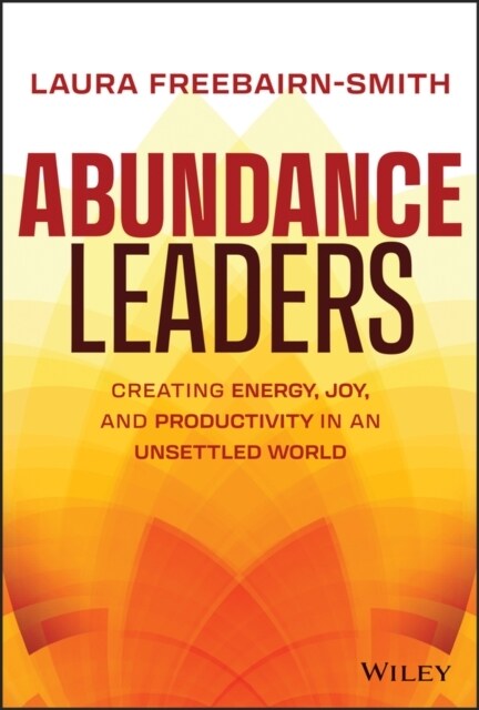 Abundance Leaders: Creating Energy, Joy, and Productivity in an Unsettled World (Hardcover)