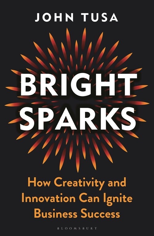 Bright Sparks : How Creativity and Innovation Can Ignite Business Success (Hardcover)