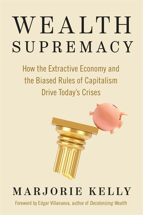 Wealth Supremacy: How the Extractive Economy and the Biased Rules of Capitalism Drive Todays Crises (Paperback)