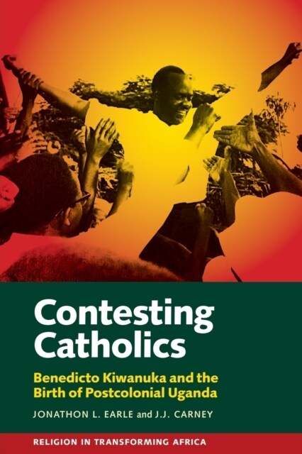 Contesting Catholics : Benedicto Kiwanuka and the Birth of Postcolonial Uganda (Paperback)