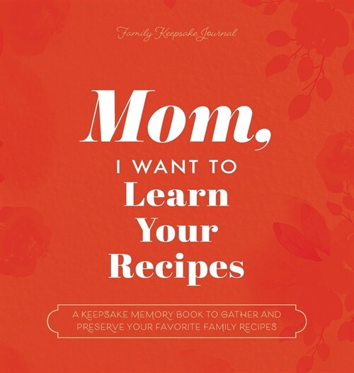 Mom, I Want to Learn Your Recipes: A Keepsake Memory Book to Gather and Preserve Your Favorite Family Recipes (Hardcover)