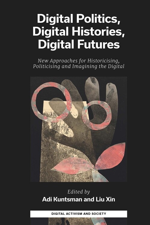 Digital Politics, Digital Histories, Digital Futures : New Approaches for Historicising, Politicising and Imagining the Digital (Hardcover)