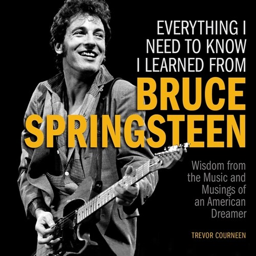 Everything I Need to Know I Learned from Bruce Springsteen: Wisdom from the Music and Musings of an American Dreamer (Hardcover)