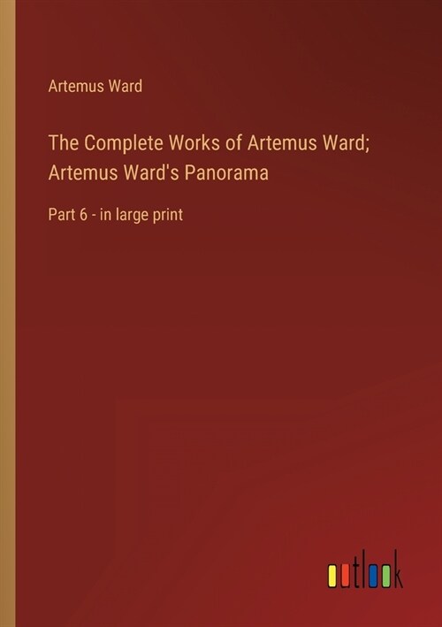 The Complete Works of Artemus Ward; Artemus Wards Panorama: Part 6 - in large print (Paperback)
