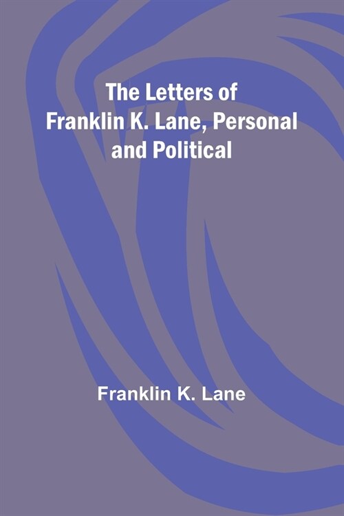 The Letters of Franklin K. Lane, Personal and Political (Paperback)