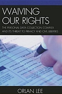 Waiving Our Rights: The Personal Data Collection Complex and Its Threat to Privacy and Civil Liberties (Paperback)