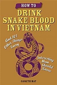 How to Drink Snake Blood in Vietnam: And 101 Other Things Every Interesting Man Should Know (Paperback)