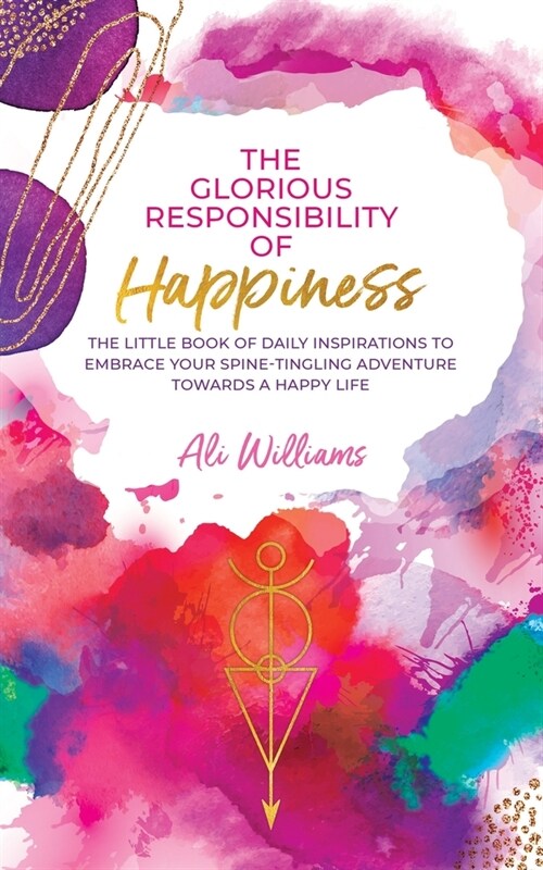 The Glorious Responsibility of Happiness: The Little Book of Daily Inspirations to Embrace Your Spine-Tingling Adventure Towards a Happy Life (Paperback)
