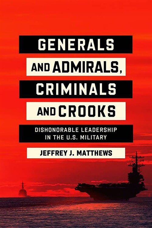 Generals and Admirals, Criminals and Crooks: Dishonorable Leadership in the U.S. Military (Hardcover)