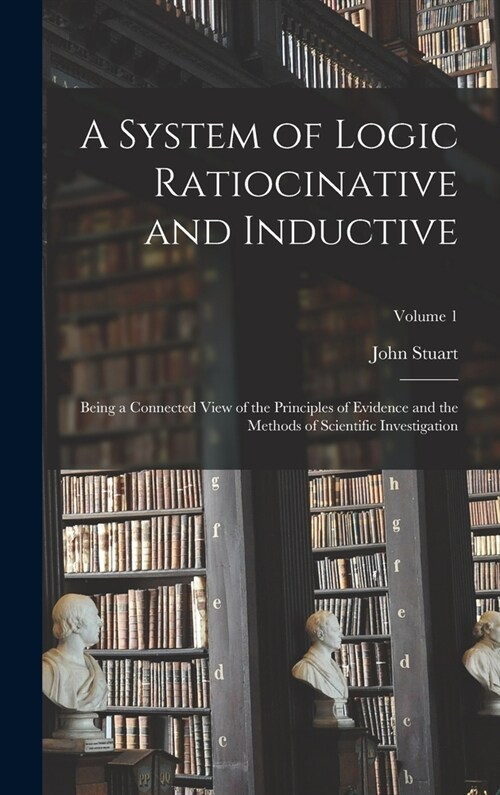 A System of Logic Ratiocinative and Inductive: Being a Connected View of the Principles of Evidence and the Methods of Scientific Investigation; Volum (Hardcover)