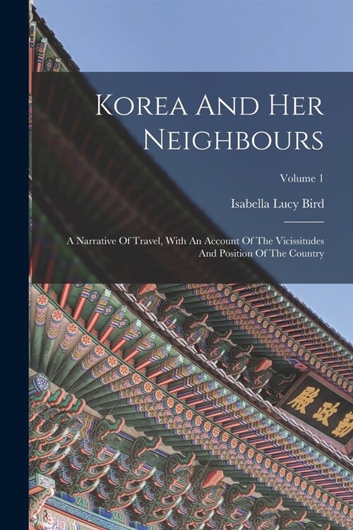 Korea And Her Neighbours: A Narrative Of Travel, With An Account Of The Vicissitudes And Position Of The Country; Volume 1 (Paperback)