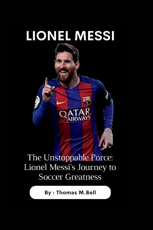 Lionel Messi: The Unstoppable Force: Lionel Messis Journey to Soccer Greatness (Paperback)