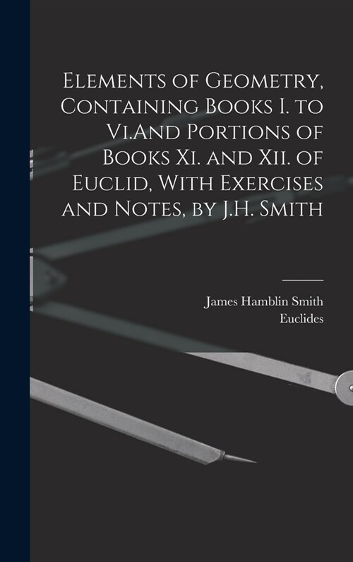 Elements of Geometry, Containing Books I. to Vi.And Portions of Books Xi. and Xii. of Euclid, With Exercises and Notes, by J.H. Smith (Hardcover)