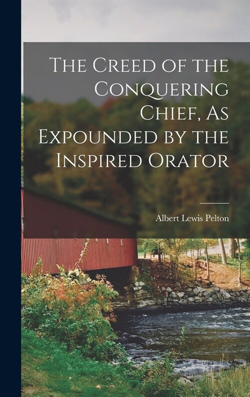 The Creed of the Conquering Chief, As Expounded by the Inspired Orator (Hardcover)