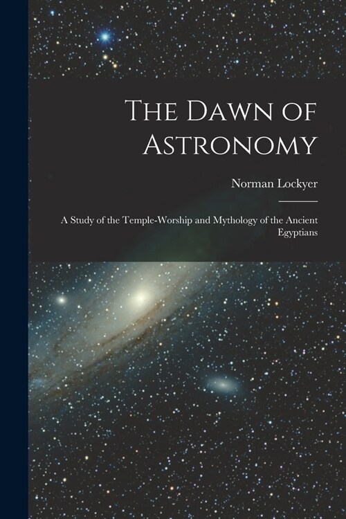 The Dawn of Astronomy: A Study of the Temple-Worship and Mythology of the Ancient Egyptians (Paperback)