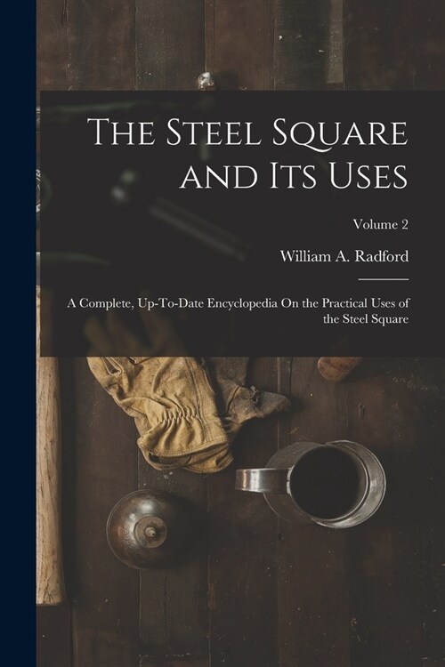 The Steel Square and Its Uses: A Complete, Up-To-Date Encyclopedia On the Practical Uses of the Steel Square; Volume 2 (Paperback)