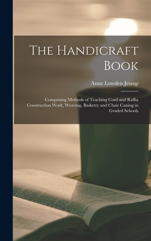 The Handicraft Book: Comprising Methods of Teaching Cord and Raffia Construction Work, Weaving, Basketry and Chair Caning in Graded Schools (Hardcover)