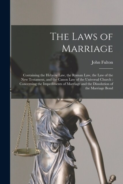 The Laws of Marriage: Containing the Hebrew Law, the Roman Law, the Law of the New Testament, and the Canon Law of the Universal Church: Con (Paperback)