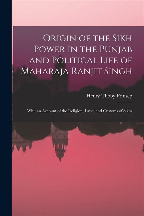 Origin of the Sikh Power in the Punjab and Political Life of Maharaja Ranjit Singh; With an Account of the Religion, Laws, and Customs of Sikhs (Paperback)