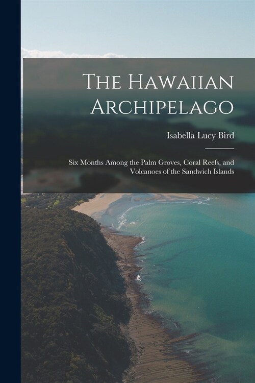 The Hawaiian Archipelago: Six Months Among the Palm Groves, Coral Reefs, and Volcanoes of the Sandwich Islands (Paperback)