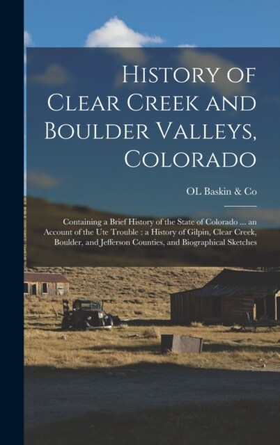 History of Clear Creek and Boulder Valleys, Colorado: Containing a Brief History of the State of Colorado ... an Account of the Ute Trouble: a History (Hardcover)