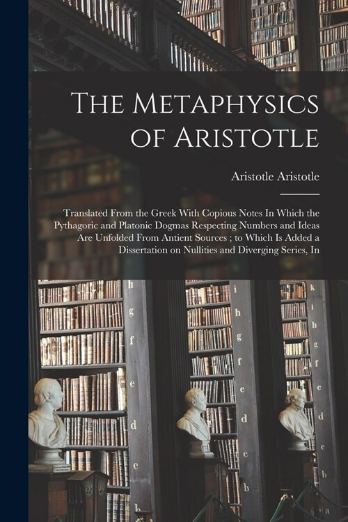 The Metaphysics of Aristotle: Translated From the Greek With Copious Notes In Which the Pythagoric and Platonic Dogmas Respecting Numbers and Ideas (Paperback)