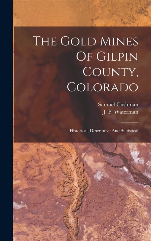 The Gold Mines Of Gilpin County, Colorado: Historical, Descriptive And Statistical (Hardcover)