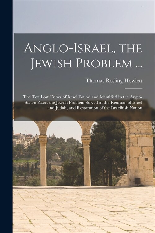 Anglo-Israel, the Jewish Problem ...: The Ten Lost Tribes of Israel Found and Identified in the Anglo-Saxon Race. the Jewish Problem Solved in the Reu (Paperback)